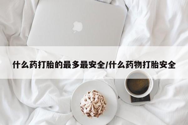 米非司酮购买渠道微信什么药打胎的最多最安全/什么药物打胎安全