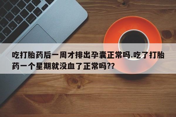 米非司酮购买渠道微信吃打胎药后一周才排出孕囊正常吗.吃了打胎药一个星期就没血了正常吗?？