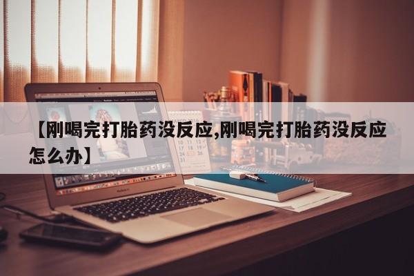 米非司酮购买渠道微信【刚喝完打胎药没反应,刚喝完打胎药没反应怎么办】