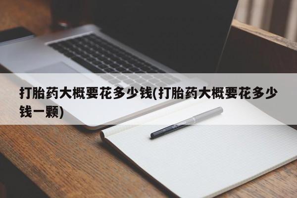 米非司酮购买渠道微信打胎药大概要花多少钱(打胎药大概要花多少钱一颗)