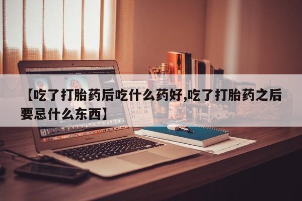 米非司酮购买渠道微信【吃了打胎药后吃什么药好,吃了打胎药之后要忌什么东西】