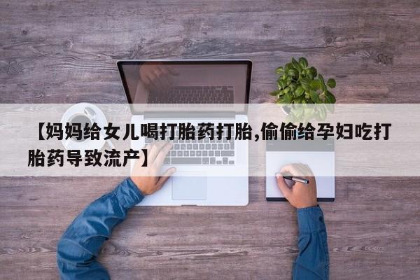 米非司酮购买渠道微信【妈妈给女儿喝打胎药打胎,偷偷给孕妇吃打胎药导致流产】