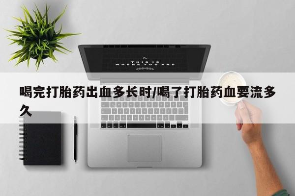 米非司酮购买渠道微信喝完打胎药出血多长时/喝了打胎药血要流多久