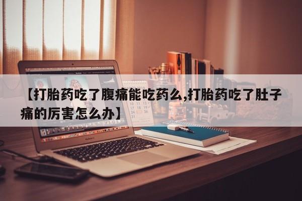 米非司酮购买渠道微信【打胎药吃了腹痛能吃药么,打胎药吃了肚子痛的厉害怎么办】