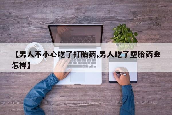 米非司酮购买渠道微信【男人不小心吃了打胎药,男人吃了堕胎药会怎样】