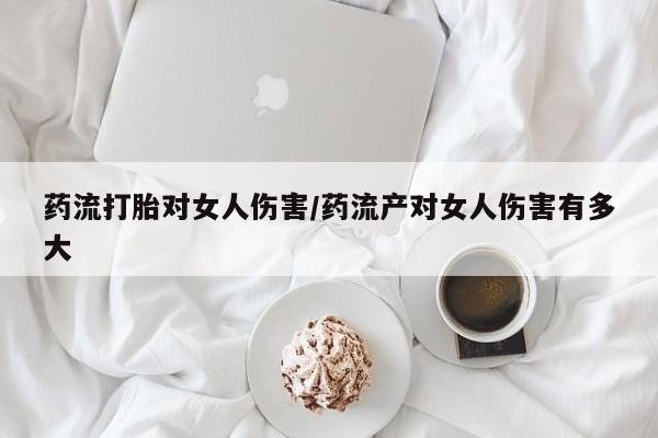 米非司酮购买渠道微信药流打胎对女人伤害/药流产对女人伤害有多大