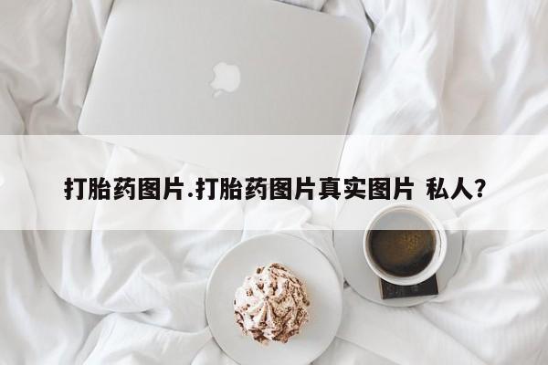 米非司酮购买渠道微信打胎药图片.打胎药图片真实图片 私人？