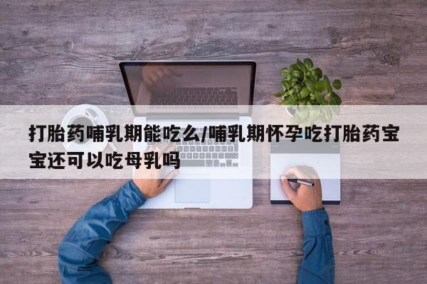 米非司酮购买渠道微信打胎药哺乳期能吃么/哺乳期怀孕吃打胎药宝宝还可以吃母乳吗