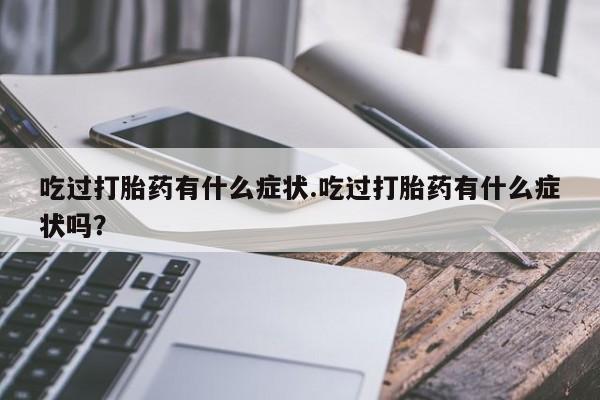 米非司酮购买渠道微信吃过打胎药有什么症状.吃过打胎药有什么症状吗？