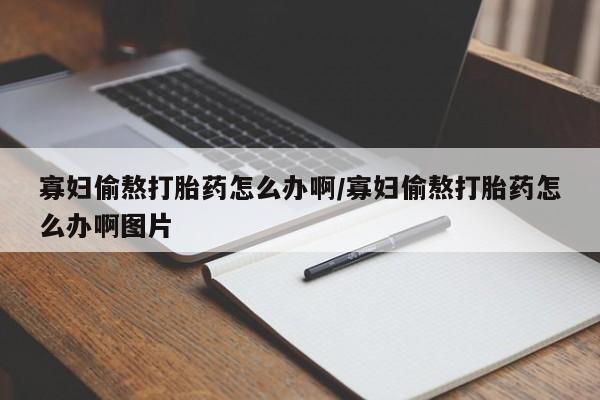 米非司酮购买渠道微信寡妇偷熬打胎药怎么办啊/寡妇偷熬打胎药怎么办啊图片
