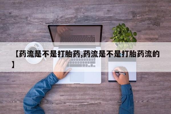 米非司酮购买渠道微信【药流是不是打胎药,药流是不是打胎药流的】