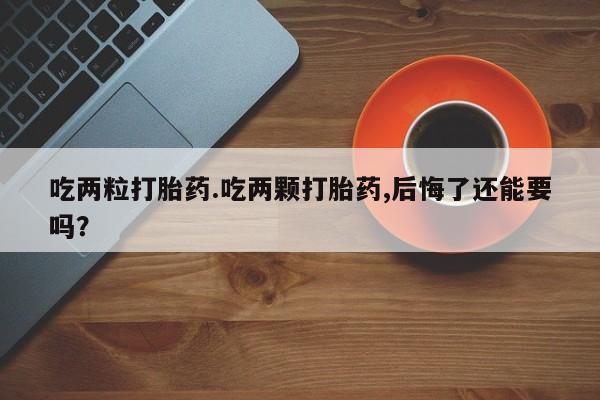 米非司酮购买渠道微信吃两粒打胎药.吃两颗打胎药,后悔了还能要吗？