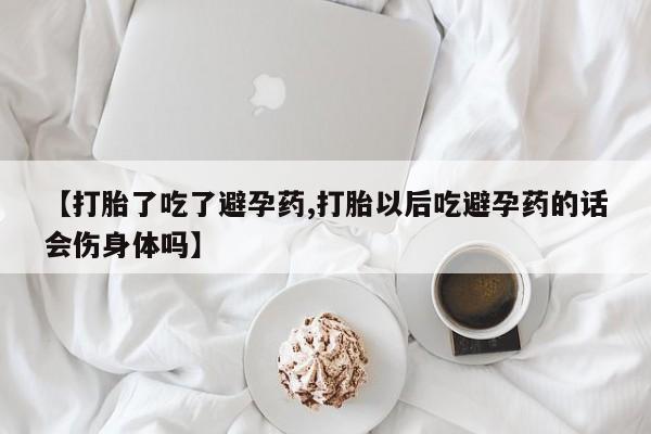 米非司酮购买渠道微信【打胎了吃了避孕药,打胎以后吃避孕药的话会伤身体吗】