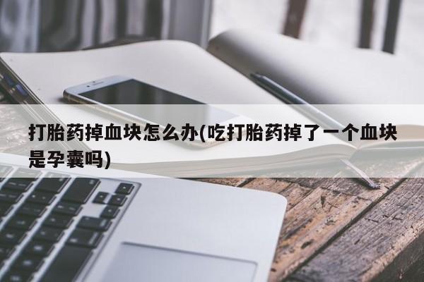米非司酮购买渠道微信打胎药掉血块怎么办(吃打胎药掉了一个血块是孕囊吗)