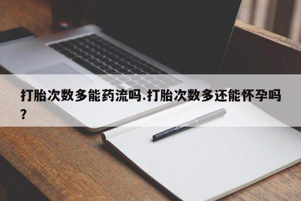 米非司酮购买渠道微信打胎次数多能药流吗.打胎次数多还能怀孕吗？