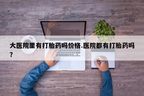 米非司酮购买渠道微信大医院里有打胎药吗价格.医院都有打胎药吗？