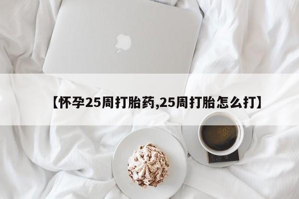 米非司酮购买渠道微信【怀孕25周打胎药,25周打胎怎么打】
