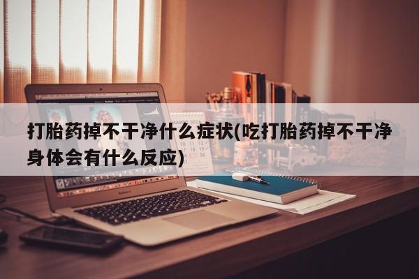 米非司酮购买渠道微信打胎药掉不干净什么症状(吃打胎药掉不干净身体会有什么反应)