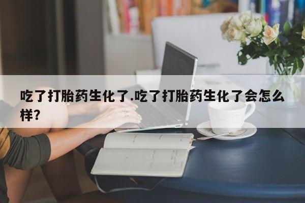 米非司酮购买渠道微信吃了打胎药生化了.吃了打胎药生化了会怎么样？