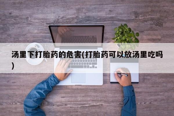 米非司酮购买渠道微信汤里下打胎药的危害(打胎药可以放汤里吃吗)