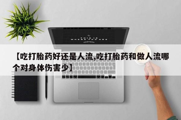 米非司酮购买渠道微信【吃打胎药好还是人流,吃打胎药和做人流哪个对身体伤害少】