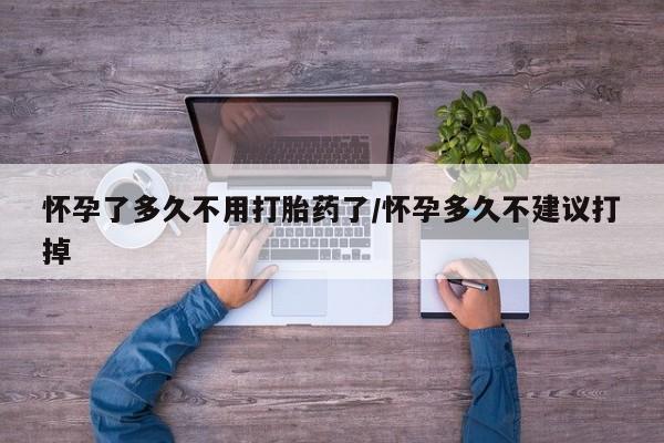 米非司酮购买渠道微信怀孕了多久不用打胎药了/怀孕多久不建议打掉
