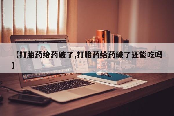 米非司酮购买渠道微信【打胎药给药破了,打胎药给药破了还能吃吗】