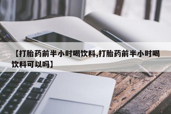 米非司酮购买渠道微信【打胎药前半小时喝饮料,打胎药前半小时喝饮料可以吗】