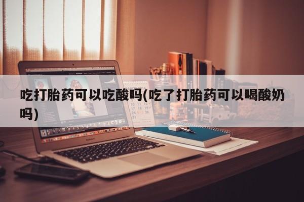 米非司酮购买渠道微信吃打胎药可以吃酸吗(吃了打胎药可以喝酸奶吗)