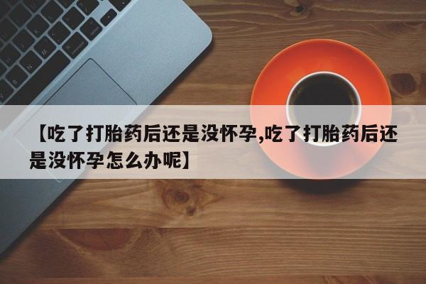 米非司酮购买渠道微信【吃了打胎药后还是没怀孕,吃了打胎药后还是没怀孕怎么办呢】