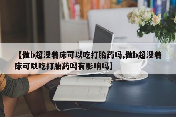 米非司酮购买渠道微信【做b超没着床可以吃打胎药吗,做b超没着床可以吃打胎药吗有影响吗】