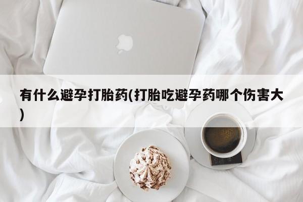米非司酮购买渠道微信有什么避孕打胎药(打胎吃避孕药哪个伤害大)