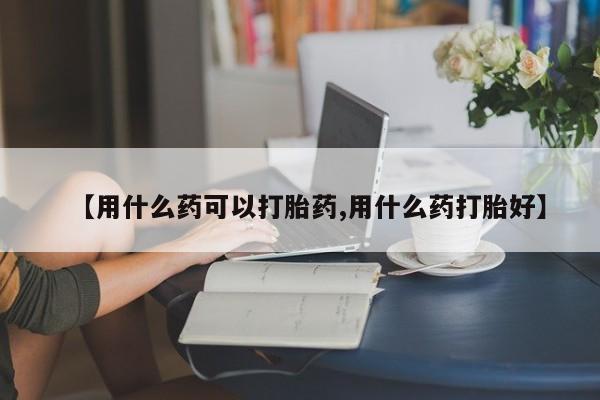 米非司酮购买渠道微信【用什么药可以打胎药,用什么药打胎好】