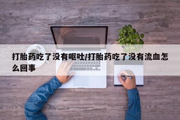 米非司酮购买渠道微信打胎药吃了没有呕吐/打胎药吃了没有流血怎么回事