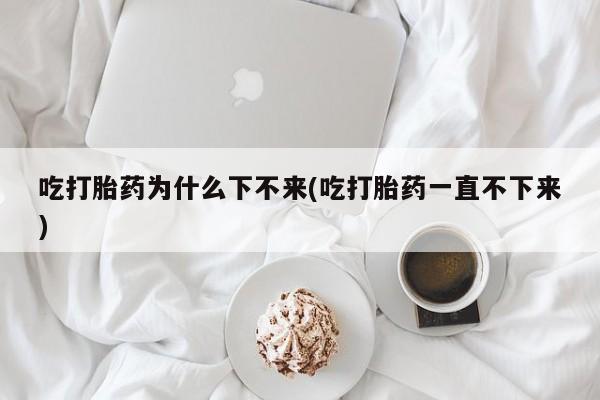 米非司酮购买渠道微信吃打胎药为什么下不来(吃打胎药一直不下来)