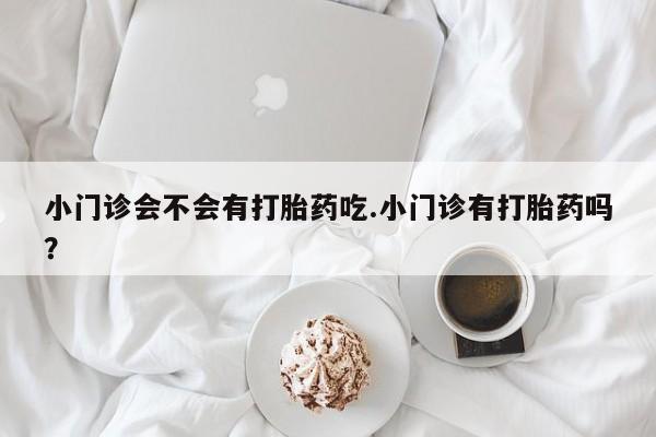 米非司酮购买渠道微信小门诊会不会有打胎药吃.小门诊有打胎药吗？