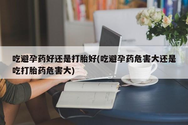 米非司酮购买渠道微信吃避孕药好还是打胎好(吃避孕药危害大还是吃打胎药危害大)
