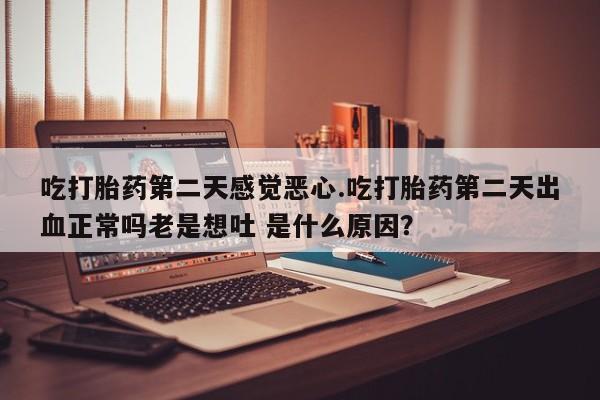 米非司酮购买渠道微信吃打胎药第二天感觉恶心.吃打胎药第二天出血正常吗老是想吐 是什么原因？