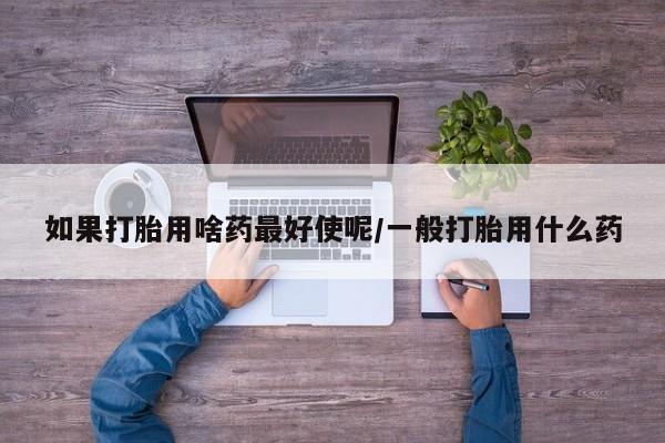 米非司酮购买渠道微信如果打胎用啥药最好使呢/一般打胎用什么药