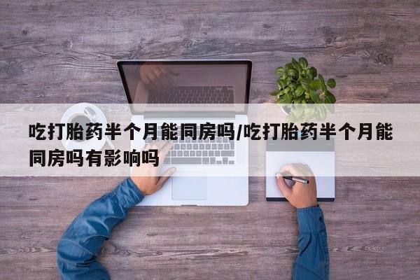 米非司酮购买渠道微信吃打胎药半个月能同房吗/吃打胎药半个月能同房吗有影响吗