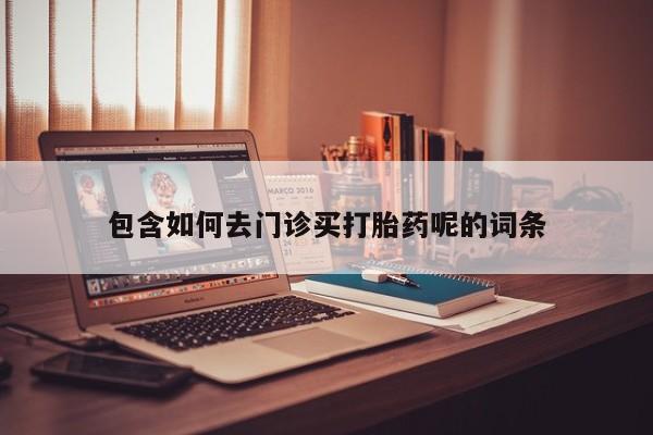 米非司酮购买渠道微信包含如何去门诊买打胎药呢的词条