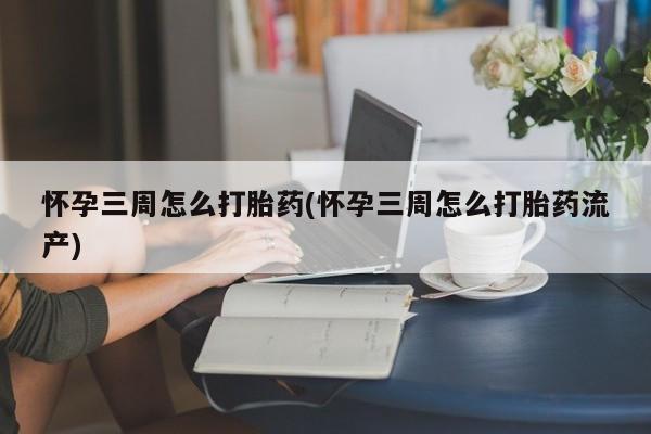 米非司酮购买渠道微信怀孕三周怎么打胎药(怀孕三周怎么打胎药流产)