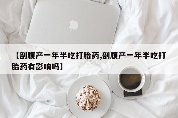米非司酮购买渠道微信【剖腹产一年半吃打胎药,剖腹产一年半吃打胎药有影响吗】