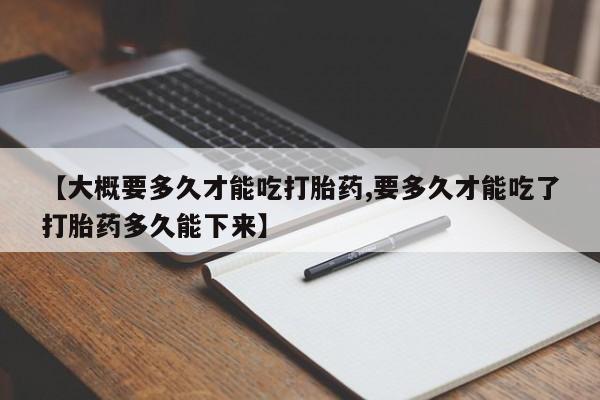 米非司酮购买渠道微信【大概要多久才能吃打胎药,要多久才能吃了打胎药多久能下来】