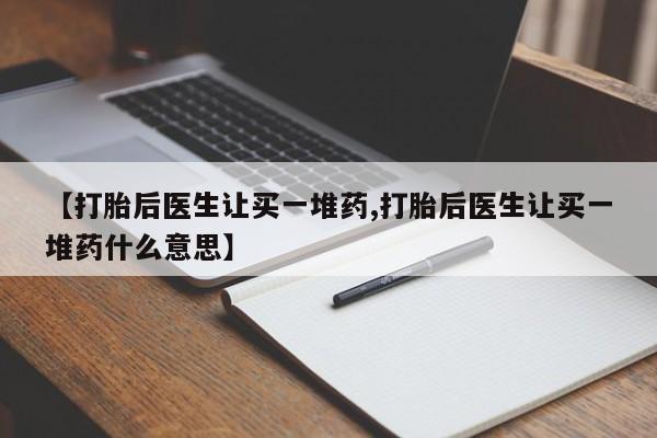 米非司酮购买渠道微信【打胎后医生让买一堆药,打胎后医生让买一堆药什么意思】