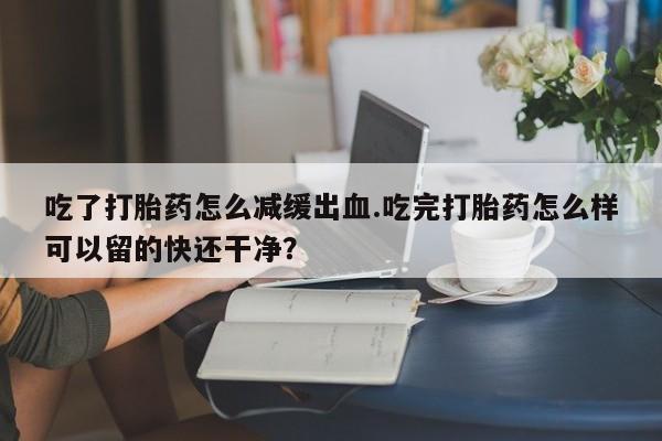米非司酮购买渠道微信吃了打胎药怎么减缓出血.吃完打胎药怎么样可以留的快还干净？