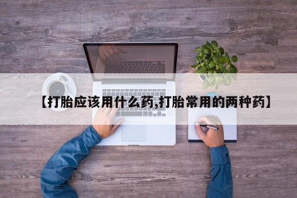 米非司酮购买渠道微信【打胎应该用什么药,打胎常用的两种药】