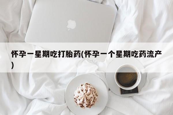 米非司酮购买渠道微信怀孕一星期吃打胎药(怀孕一个星期吃药流产)