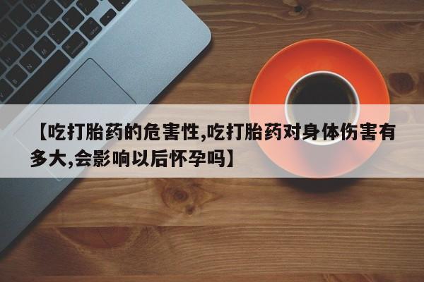 米非司酮购买渠道微信【吃打胎药的危害性,吃打胎药对身体伤害有多大,会影响以后怀孕吗】