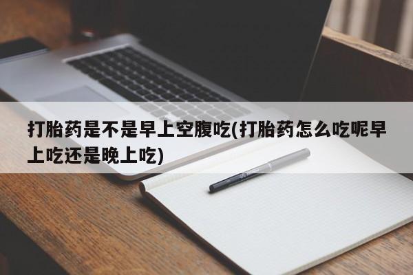 米非司酮购买渠道微信打胎药是不是早上空腹吃(打胎药怎么吃呢早上吃还是晚上吃)